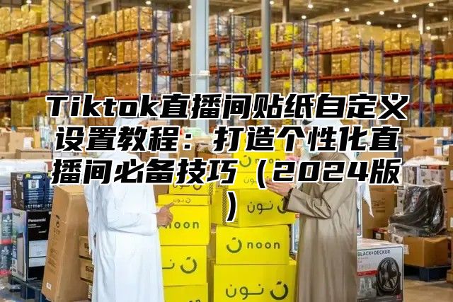 Tiktok直播间贴纸自定义设置教程：打造个性化直播间必备技巧2025版