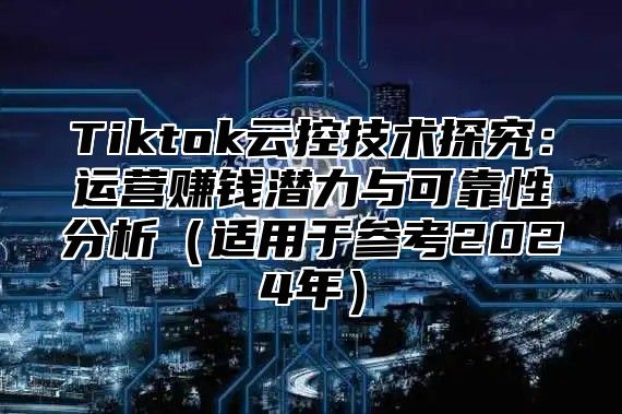 Tiktok云控技术探究：运营赚钱潜力与可靠性分析适用于参考2025年