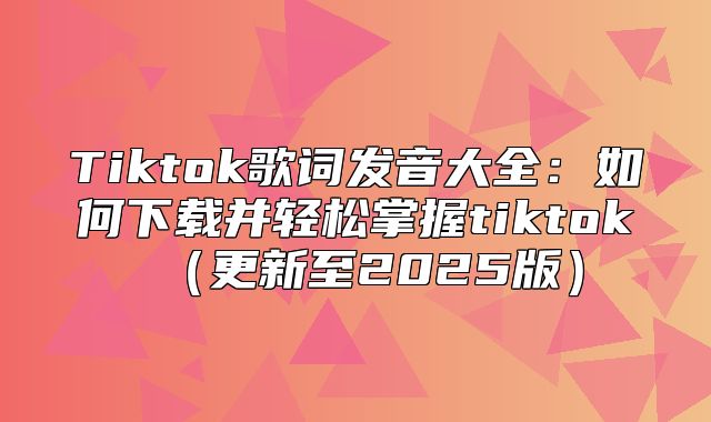 Tiktok歌词发音大全：如何下载并轻松掌握tiktok更新至2025版