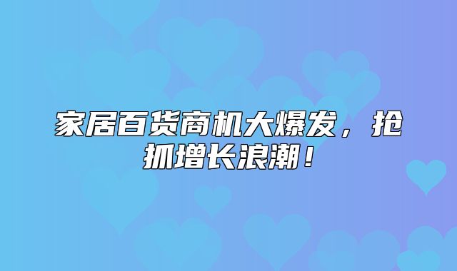 家居百货商机大爆发，抢抓增长浪潮！