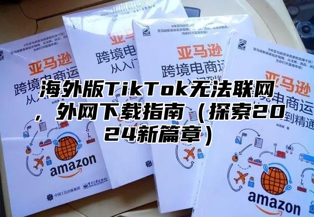 海外版TikTok无法联网，外网下载指南探索2025新篇章