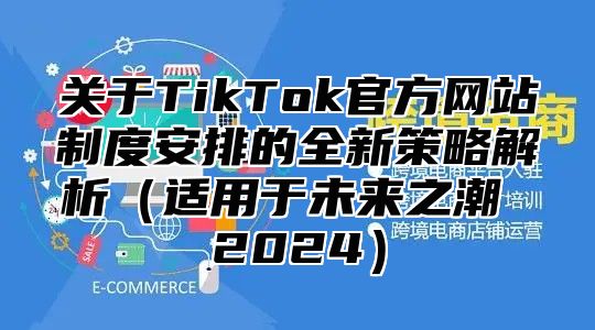 关于TikTok官方网站制度安排的全新策略解析适用于未来之潮 2025