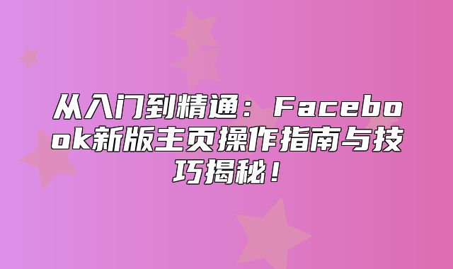 从入门到精通：Facebook新版主页操作指南与技巧揭秘！