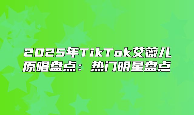 2025年TikTok艾薇儿原唱盘点：热门明星盘点