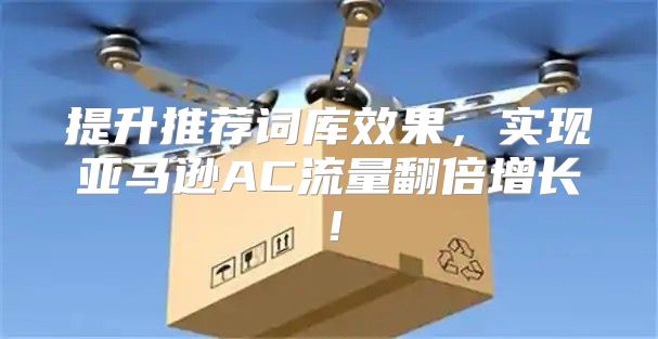 提升推荐词库效果，实现亚马逊AC流量翻倍增长！