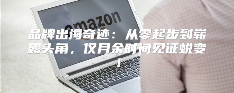 品牌出海奇迹：从零起步到崭露头角，仅月余时间见证蜕变！