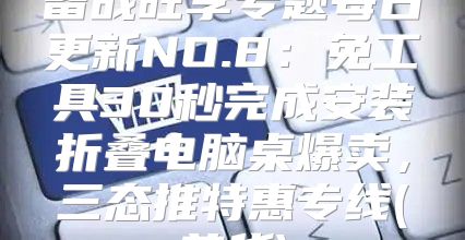 备战旺季专题每日更新NO.8：免工具30秒完成安装折叠电脑桌爆卖，三态推特惠专线(普货)