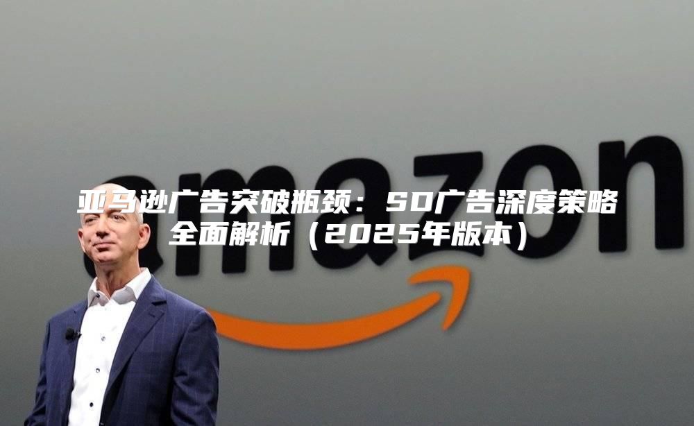 亚马逊广告突破瓶颈：SD广告深度策略全面解析2025年版本