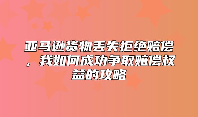 亚马逊货物丢失拒绝赔偿，我如何成功争取赔偿权益的攻略
