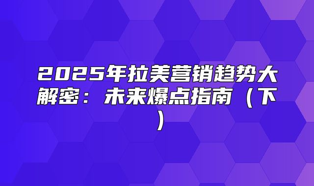2025年拉美营销趋势大解密：未来爆点指南下