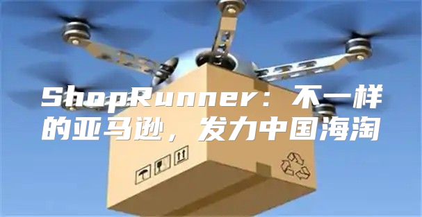 ShopRunner：不一样的亚马逊，发力中国海淘