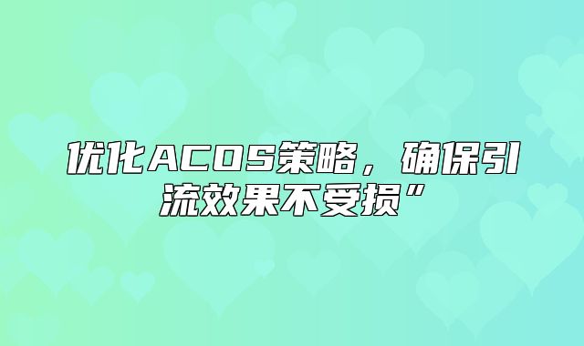 优化ACOS策略，确保引流效果不受损”