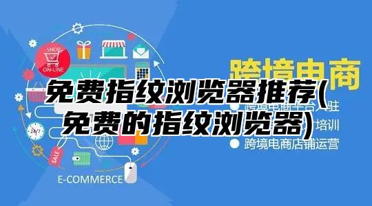 免费指纹浏览器推荐(免费的指纹浏览器)