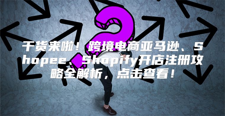 干货来啦！跨境电商亚马逊、Shopee、Shopify开店注册攻略全解析，点击查看！