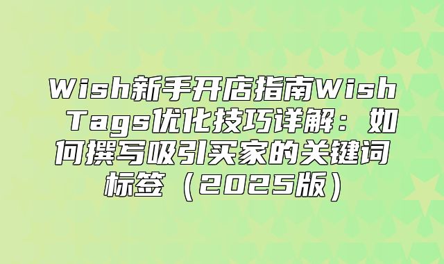 Wish新手开店指南Wish Tags优化技巧详解：如何撰写吸引买家的关键词标签2025版