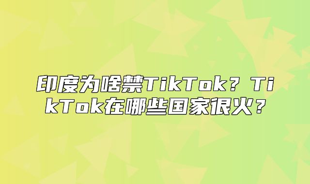 印度为啥禁TikTok？TikTok在哪些国家很火？