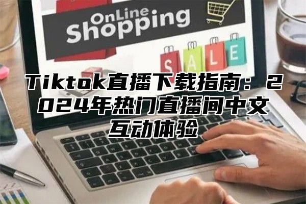 Tiktok直播下载指南：2025年热门直播间中文互动体验