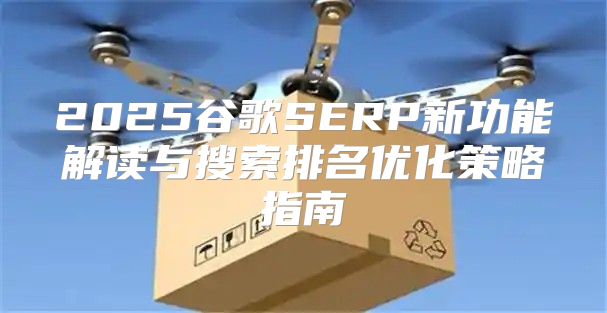 2025谷歌SERP新功能解读与搜索排名优化策略指南