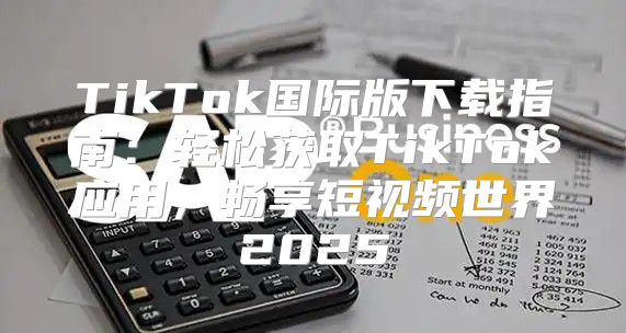 TikTok国际版下载指南：轻松获取TikTok应用，畅享短视频世界2025