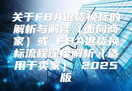 关于FBA退货换标的解析与解读面向商家或 FBA退货换标流程深度解析适用于卖家 2025版
