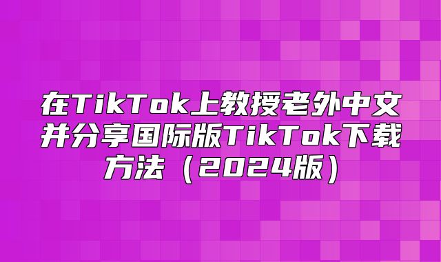 在TikTok上教授老外中文并分享国际版TikTok下载方法2025版