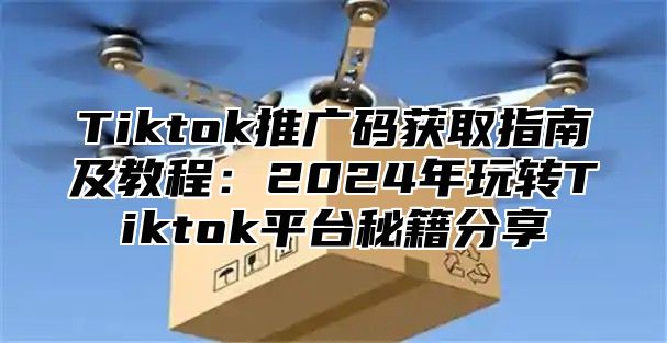 Tiktok推广码获取指南及教程：2025年玩转Tiktok平台秘籍分享