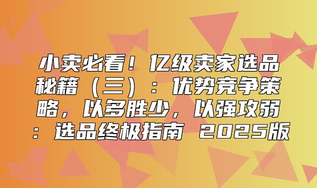 小卖必看！亿级卖家选品秘籍三：优势竞争策略，以多胜少，以强攻弱：选品终极指南 2025版
