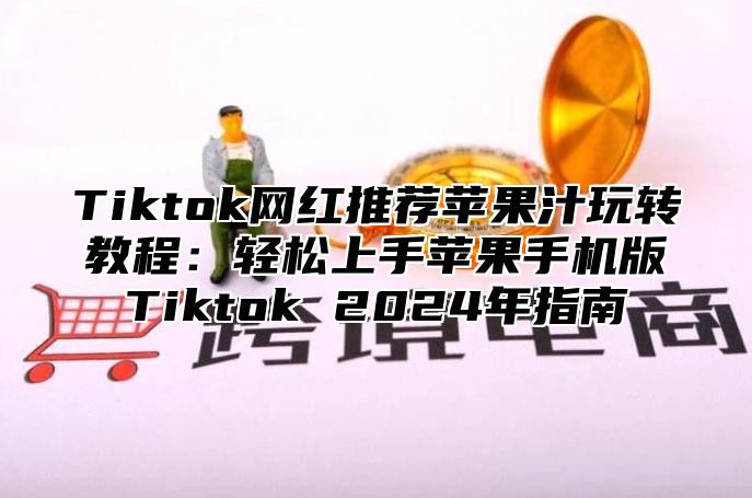 Tiktok网红推荐苹果汁玩转教程：轻松上手苹果手机版Tiktok 2025年指南