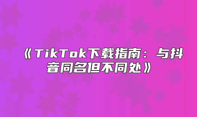 TikTok下载指南：与抖音同名但不同处