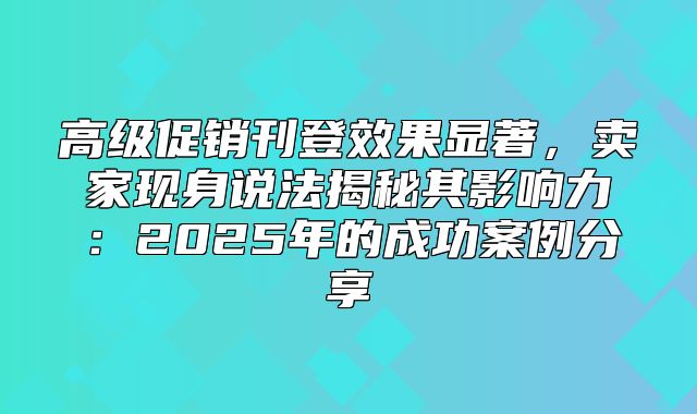 高级促销刊登效果显著，卖家现身说法揭秘其影响力：2025年的成功案例分享