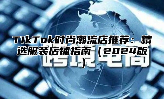 TikTok时尚潮流店推荐：精选服装店铺指南2025版