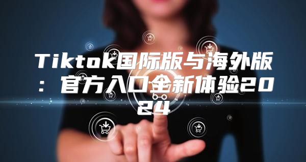 Tiktok国际版与海外版：官方入口全新体验2025