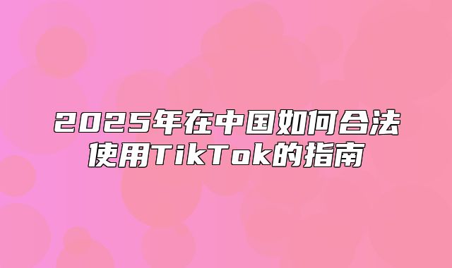 2025年在中国如何合法使用TikTok的指南
