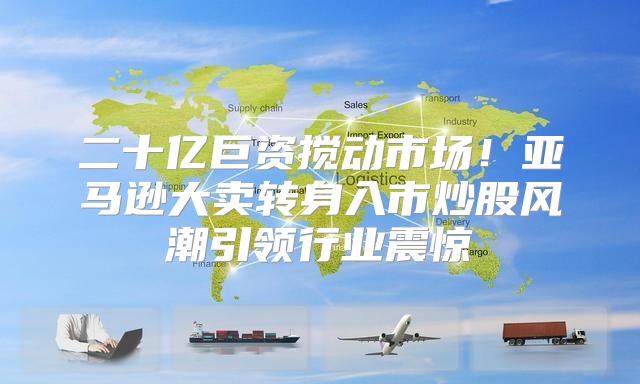 二十亿巨资搅动市场！亚马逊大卖转身入市炒股风潮引领行业震惊