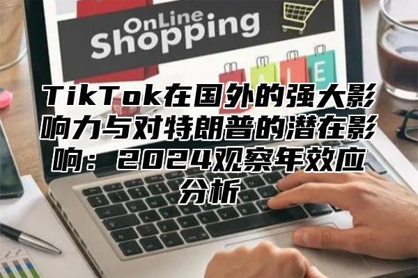 TikTok在国外的强大影响力与对特朗普的潜在影响：2025观察年效应分析
