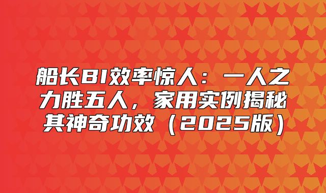 船长BI效率惊人：一人之力胜五人，家用实例揭秘其神奇功效2025版