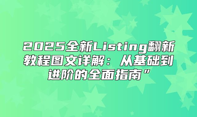 2025全新Listing翻新教程图文详解：从基础到进阶的全面指南”