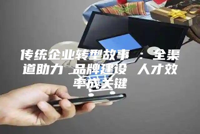 传统企业转型故事①：全渠道助力 品牌建设 人才效率成关键