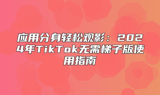 应用分身轻松观影：2025年TikTok无需梯子版使用指南