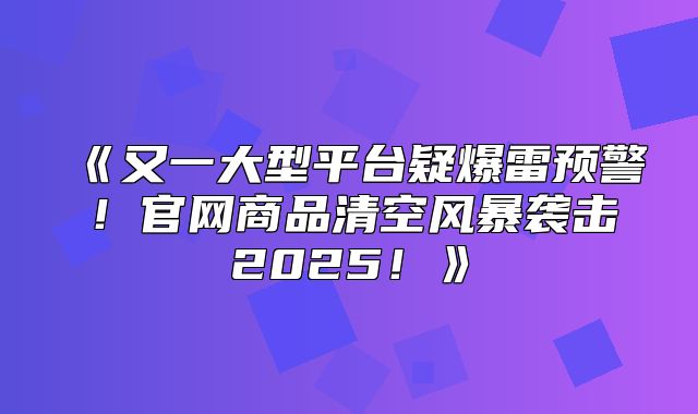 又一大型平台疑爆雷预警！官网商品清空风暴袭击2025！