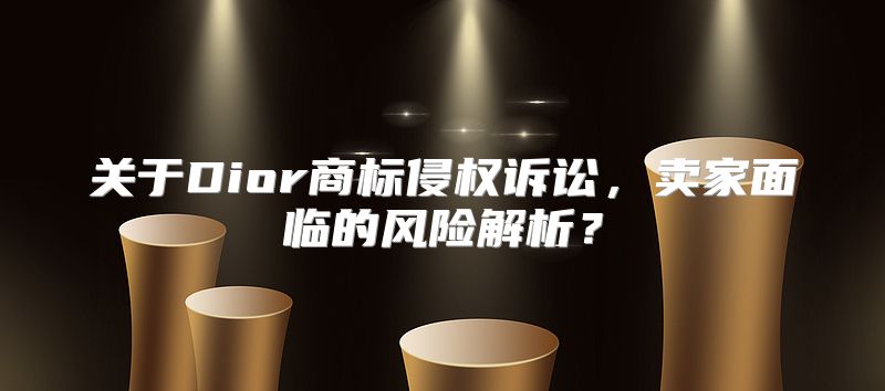 关于Dior商标侵权诉讼，卖家面临的风险解析？