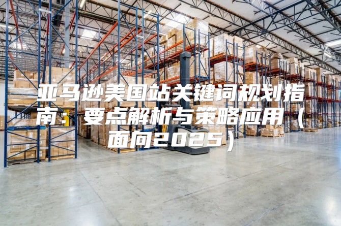 亚马逊美国站关键词规划指南：要点解析与策略应用面向2025