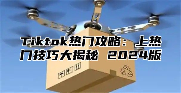 Tiktok热门攻略：上热门技巧大揭秘 2025版