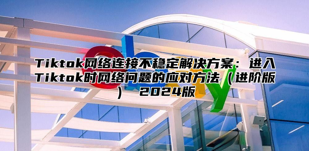 Tiktok网络连接不稳定解决方案：进入Tiktok时网络问题的应对方法进阶版 2025版