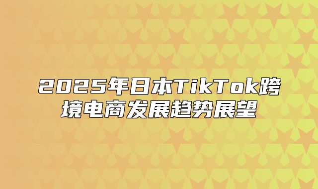 2025年日本TikTok跨境电商发展趋势展望