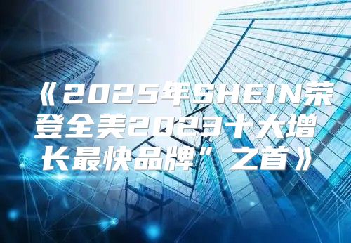 2025年SHEIN荣登全美2023十大增长最快品牌”之首