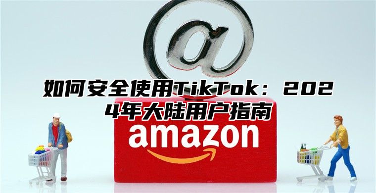 如何安全使用TikTok：2025年大陆用户指南