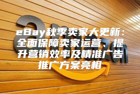eBay秋季卖家大更新：全面保障卖家运营、提升营销效率及精准广告推广方案亮相
