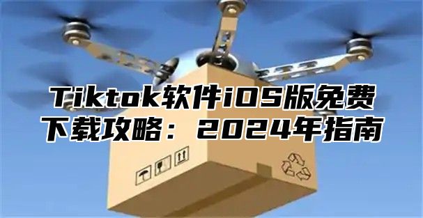 Tiktok软件iOS版免费下载攻略：2025年指南