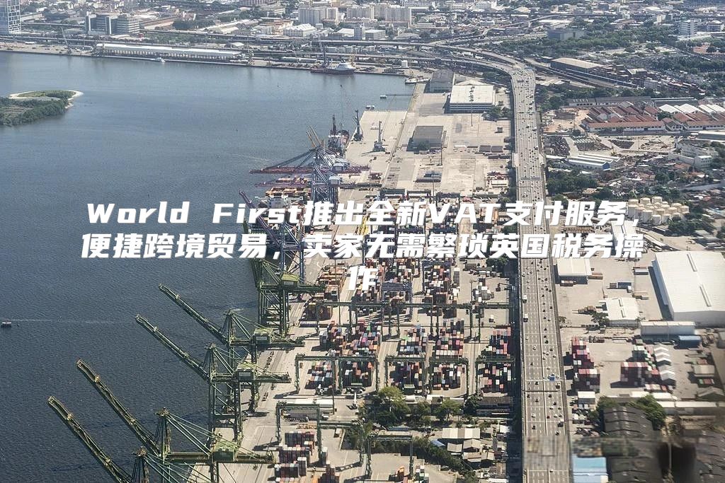 World First推出全新VAT支付服务，便捷跨境贸易，卖家无需繁琐英国税务操作